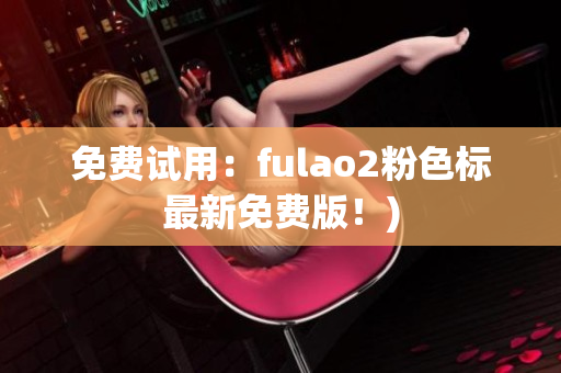 免费试用：fulao2粉色标最新免费版！)