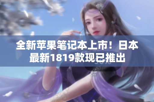 全新苹果笔记本上市！日本最新1819款现已推出