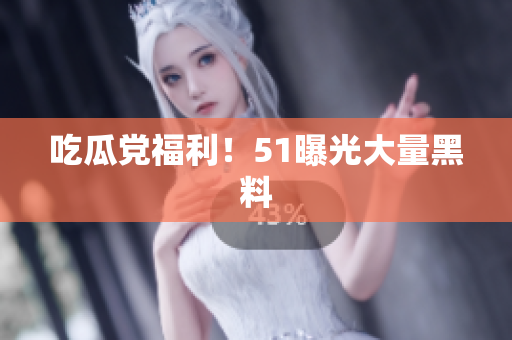 吃瓜党福利！51曝光大量黑料