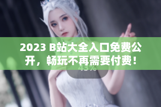 2023 B站大全入口免费公开，畅玩不再需要付费！