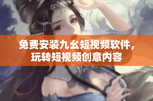 免费安装九幺短视频软件，玩转短视频创意内容