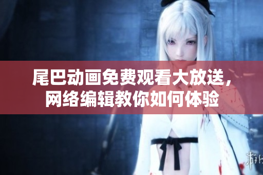 尾巴动画免费观看大放送，网络编辑教你如何体验