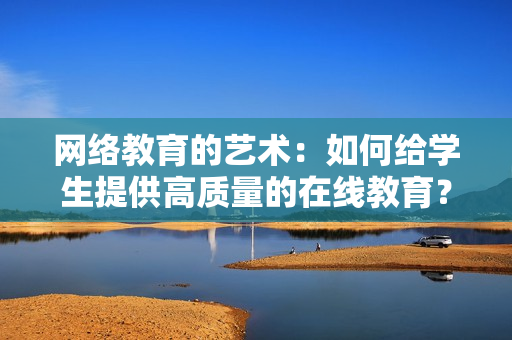 网络教育的艺术：如何给学生提供高质量的在线教育？