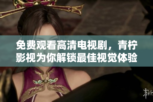 免费观看高清电视剧，青柠影视为你解锁最佳视觉体验