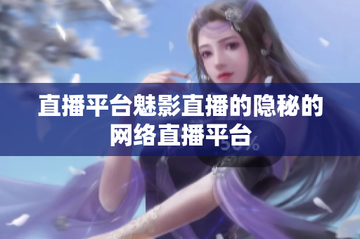 直播平台魅影直播的隐秘的网络直播平台