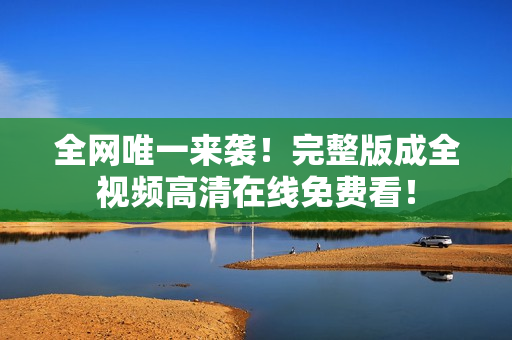 全网唯一来袭！完整版成全视频高清在线免费看！