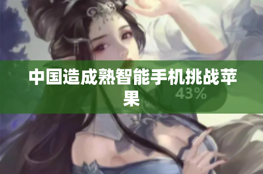 中国造成熟智能手机挑战苹果