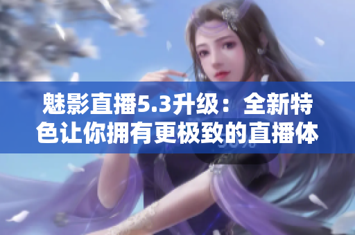 魅影直播5.3升级：全新特色让你拥有更极致的直播体验