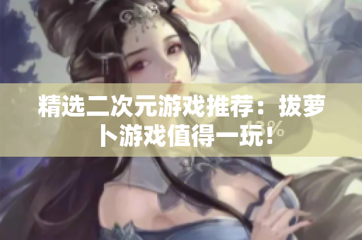 精选二次元游戏推荐：拔萝卜游戏值得一玩！