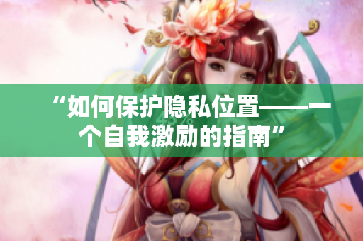 “如何保护隐私位置——一个自我激励的指南”