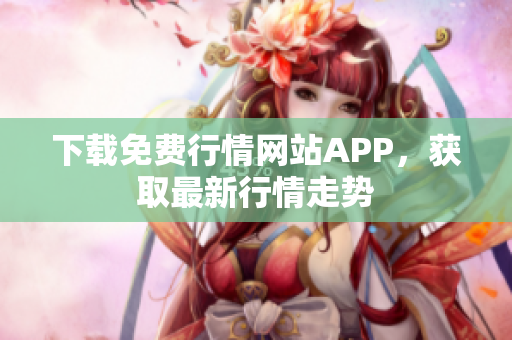 下载免费行情网站APP，获取最新行情走势