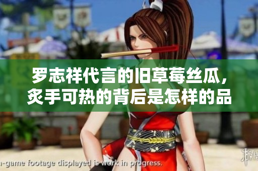 罗志祥代言的旧草莓丝瓜，炙手可热的背后是怎样的品牌传奇？
