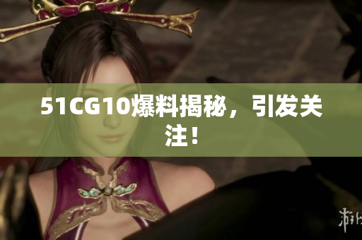 51CG10爆料揭秘，引发关注！