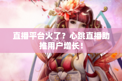 直播平台火了？心跳直播助推用户增长！