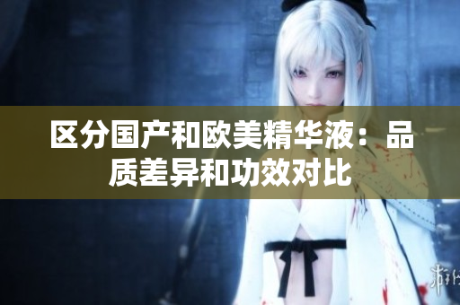 区分国产和欧美精华液：品质差异和功效对比