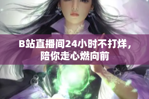B站直播间24小时不打烊，陪你走心燃向前