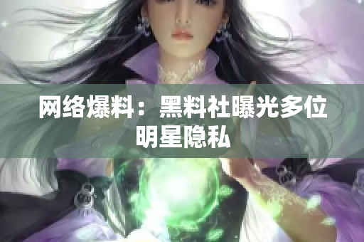 网络爆料：黑料社曝光多位明星隐私