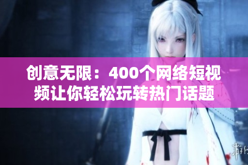 创意无限：400个网络短视频让你轻松玩转热门话题