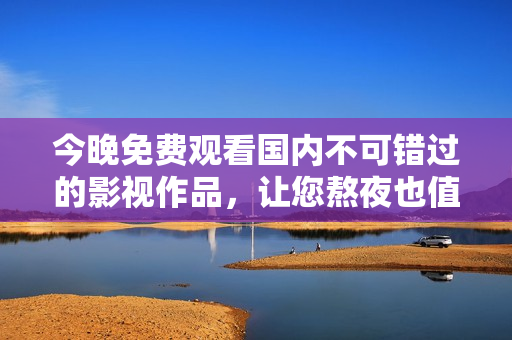 今晚免费观看国内不可错过的影视作品，让您熬夜也值得！