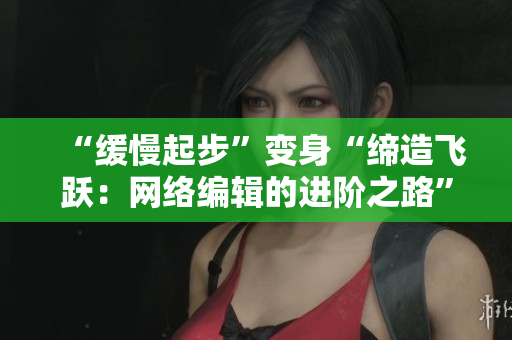 “缓慢起步”变身“缔造飞跃：网络编辑的进阶之路”
