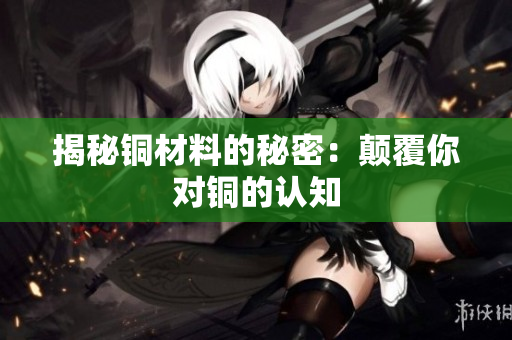 揭秘铜材料的秘密：颠覆你对铜的认知