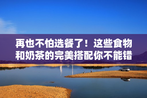 再也不怕选餐了！这些食物和奶茶的完美搭配你不能错过！