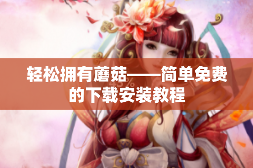 轻松拥有蘑菇——简单免费的下载安装教程