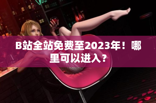 B站全站免费至2023年！哪里可以进入？