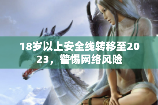 18岁以上安全线转移至2023，警惕网络风险