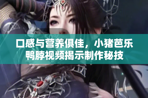 口感与营养俱佳，小猪芭乐鸭脖视频揭示制作秘技
