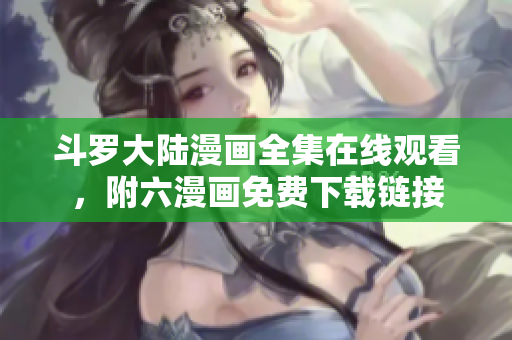 斗罗大陆漫画全集在线观看，附六漫画免费下载链接