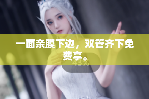 一面亲膜下边，双管齐下免费享。