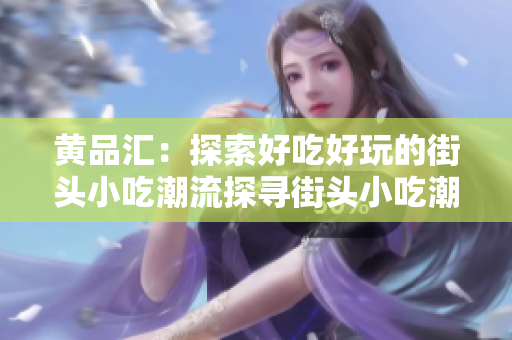 黄品汇：探索好吃好玩的街头小吃潮流探寻街头小吃潮流，黄品汇秘籍助你玩转！