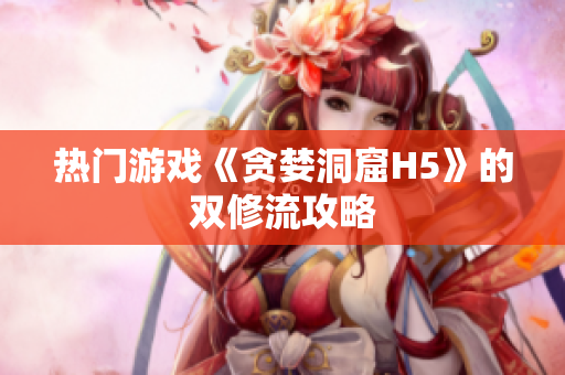 热门游戏《贪婪洞窟H5》的双修流攻略