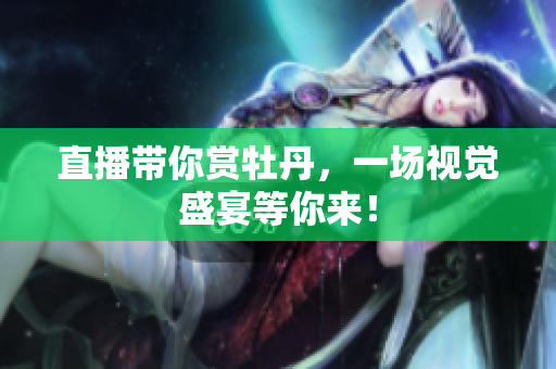 直播带你赏牡丹，一场视觉盛宴等你来！