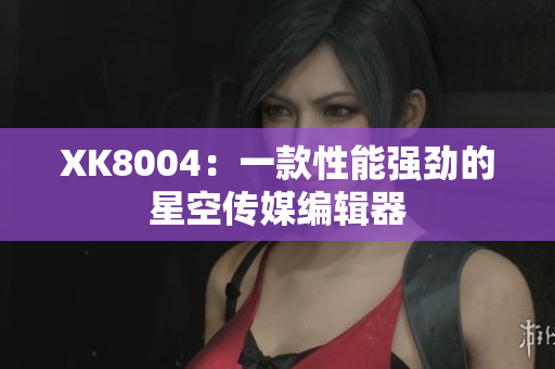 XK8004：一款性能强劲的星空传媒编辑器