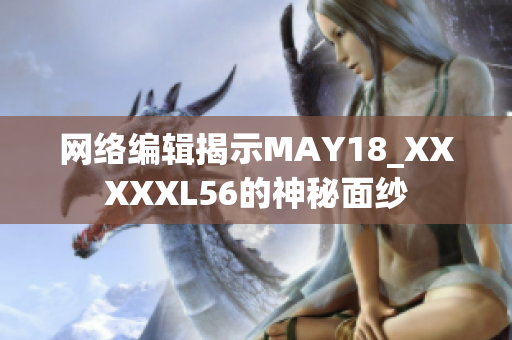 网络编辑揭示MAY18_XXXXXL56的神秘面纱