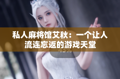 私人麻将馆艾秋：一个让人流连忘返的游戏天堂
