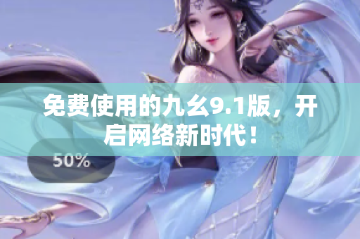 免费使用的九幺9.1版，开启网络新时代！