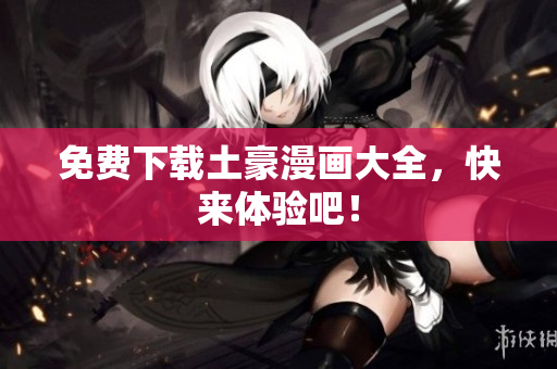免费下载土豪漫画大全，快来体验吧！