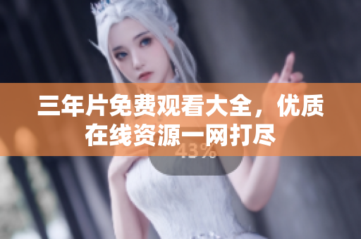 三年片免费观看大全，优质在线资源一网打尽