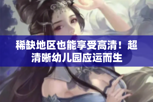 稀缺地区也能享受高清！超清晰幼儿园应运而生