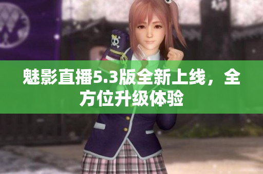 魅影直播5.3版全新上线，全方位升级体验