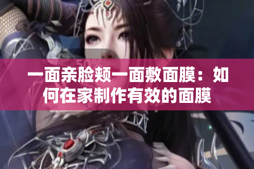 一面亲脸颊一面敷面膜：如何在家制作有效的面膜