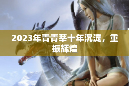 2023年青青莘十年沉淀，重振辉煌