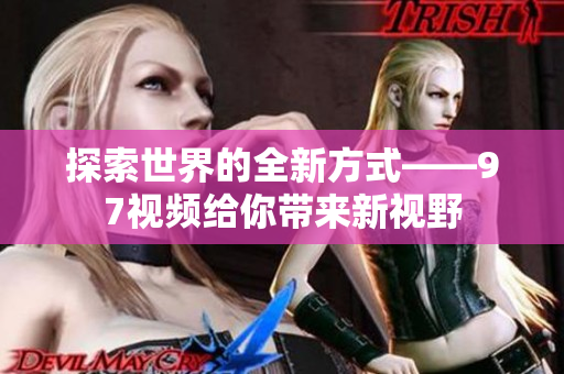 探索世界的全新方式——97视频给你带来新视野