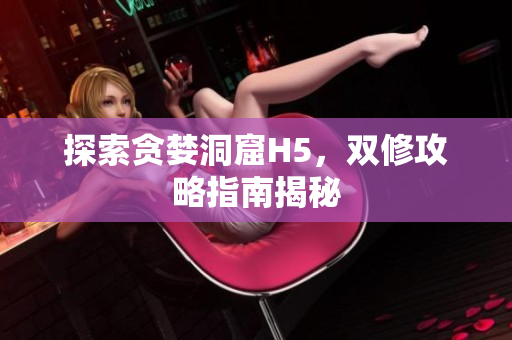 探索贪婪洞窟H5，双修攻略指南揭秘