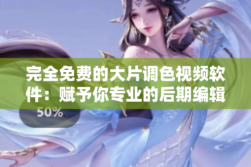 完全免费的大片调色视频软件：赋予你专业的后期编辑技巧