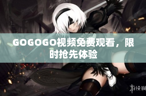GOGOGO视频免费观看，限时抢先体验