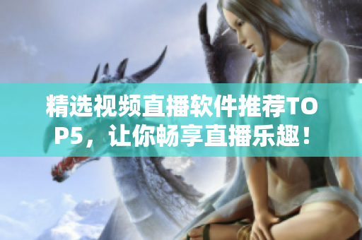 精选视频直播软件推荐TOP5，让你畅享直播乐趣！